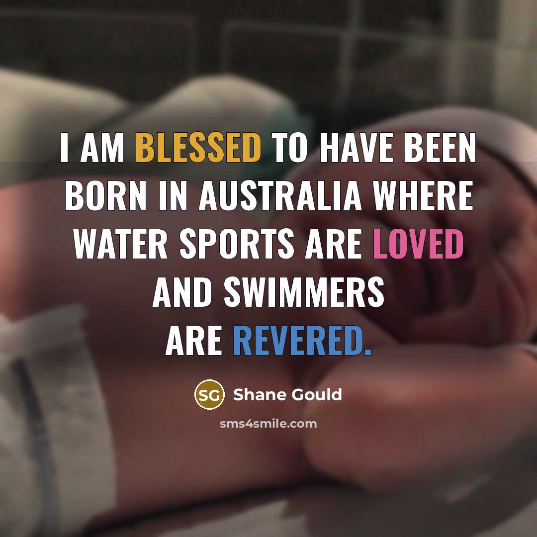 “I am blessed to have been born in Australia where water sports are loved and swimmers are revered.” quote by Shane Gould