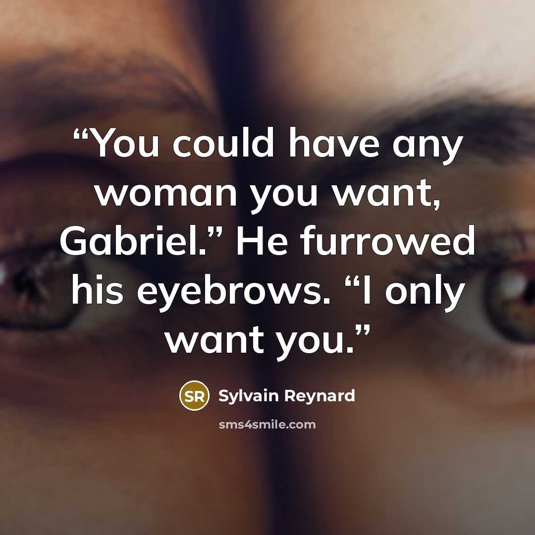 “You could have any woman you want, Gabriel.” He furrowed his eyebrows. “I only want you.” quote by Sylvain Reynard