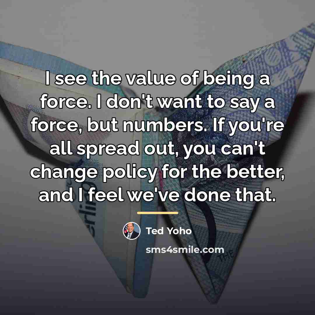 “I see the value of being a force. I don't…” quote by Ted Yoho