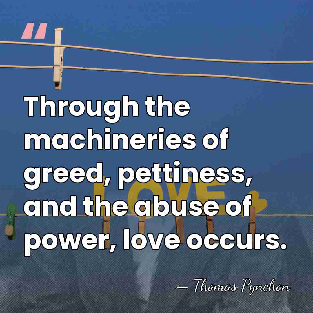 Through the machineries of greed, pettiness, and the abuse of power, love&hellip; - Thomas Pynchon