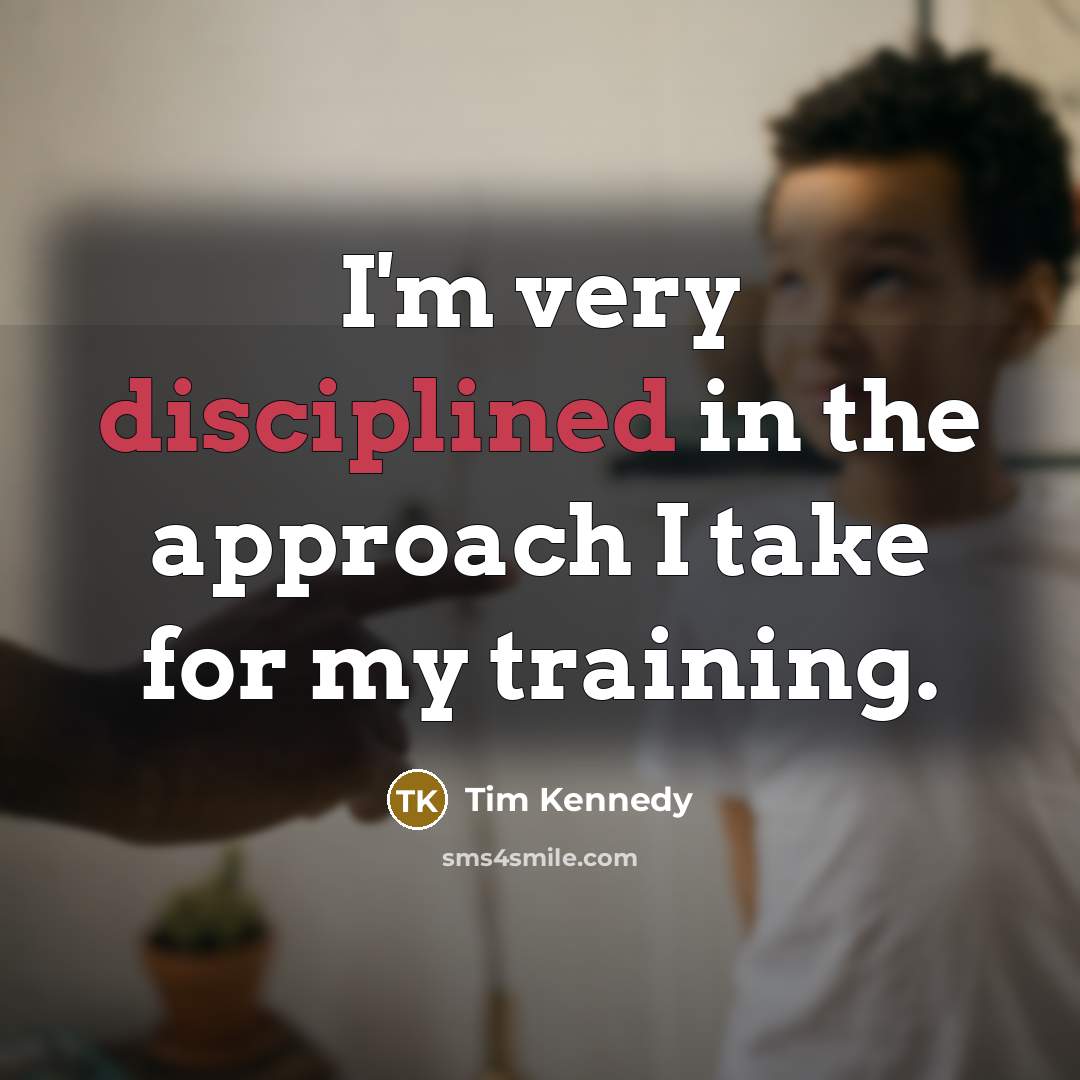 “I'm very disciplined in the approach I take for my…” quote by Tim Kennedy