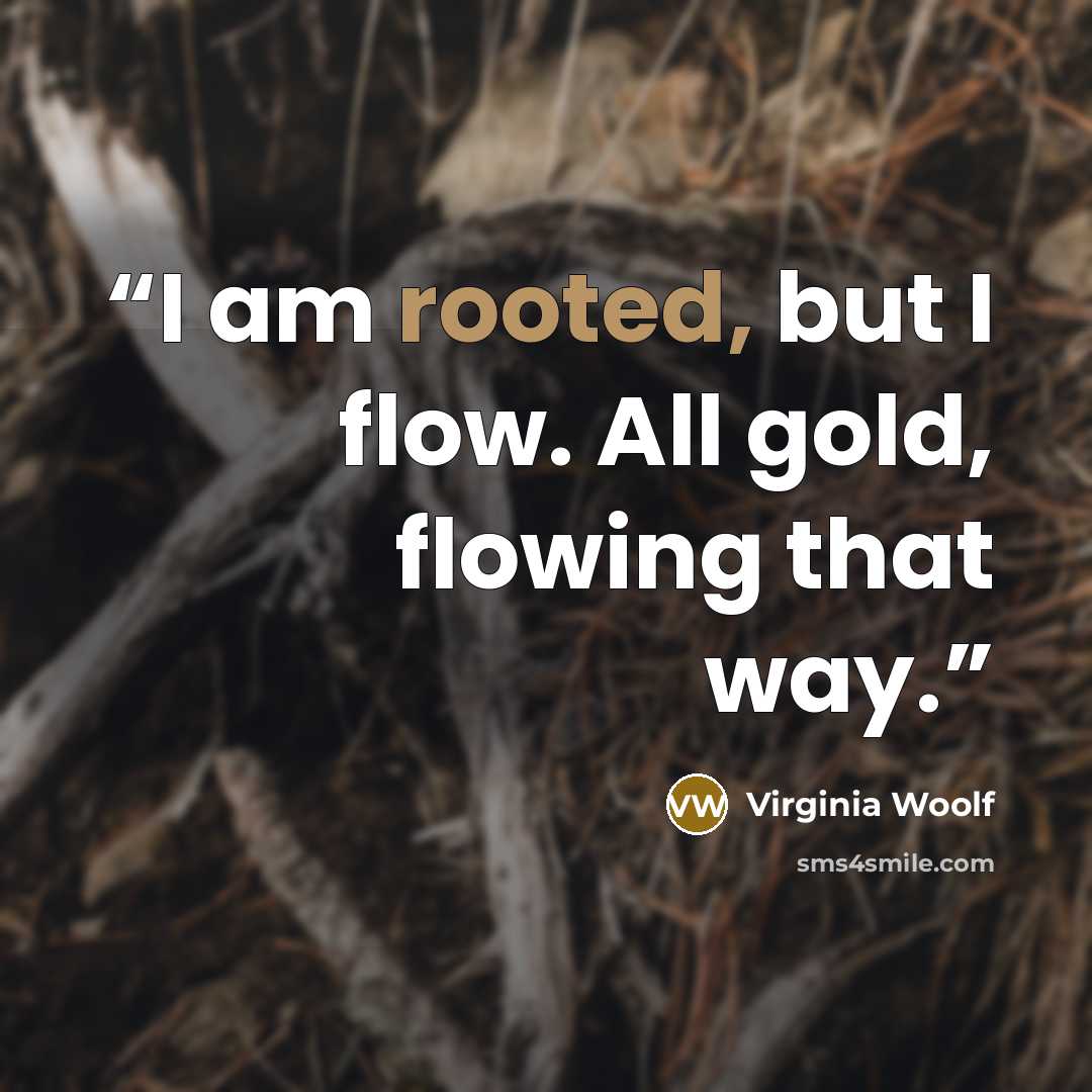 “I am rooted, but I flow. All gold, flowing that way.” quote by Virginia Woolf