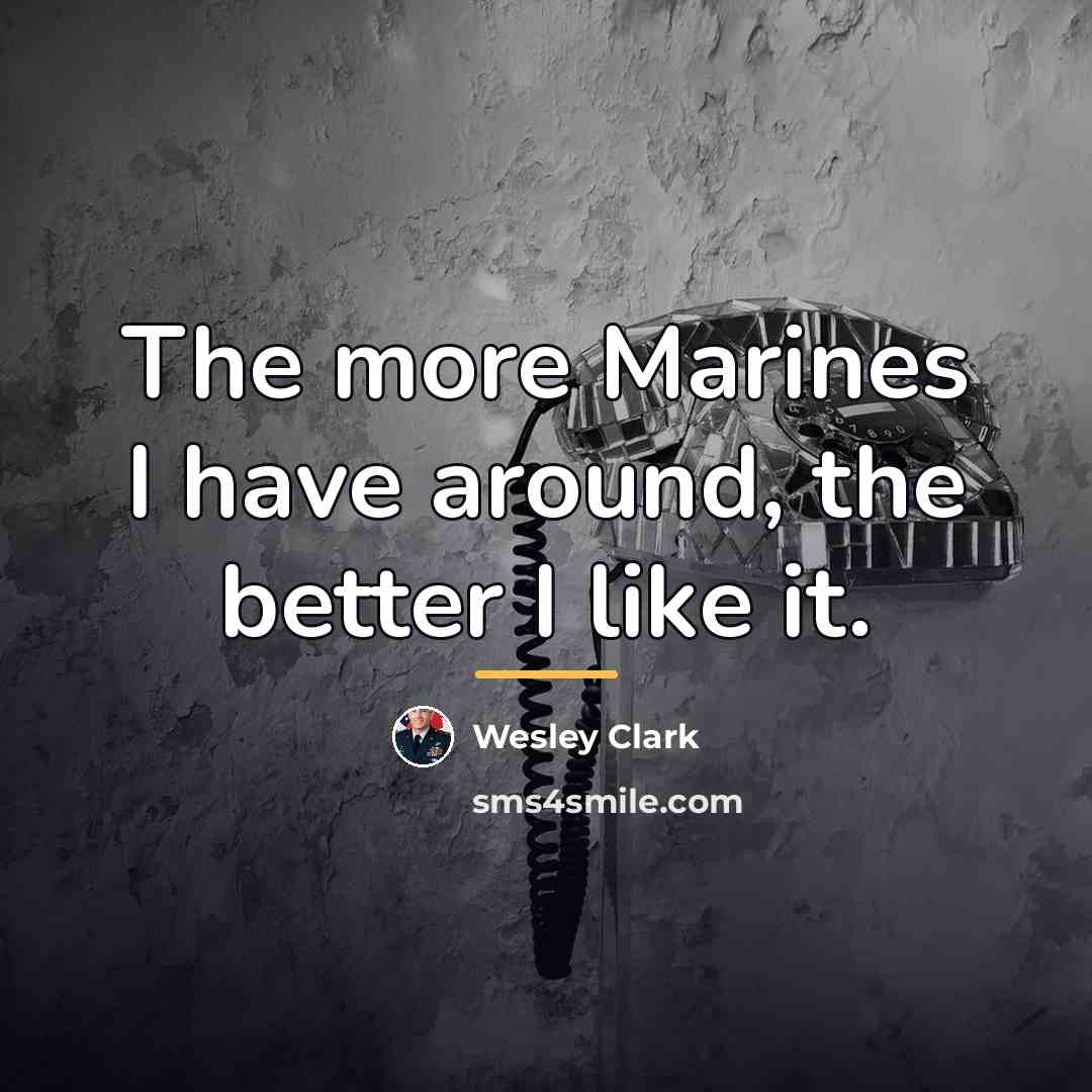“The more Marines I have around, the better I like…” quote by Wesley Clark