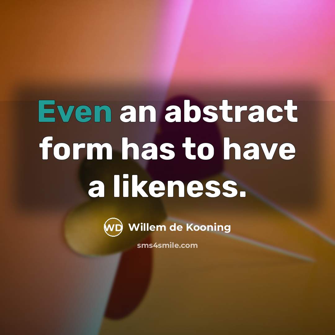 “Even an abstract form has to have a likeness.…” quote by Willem de Kooning