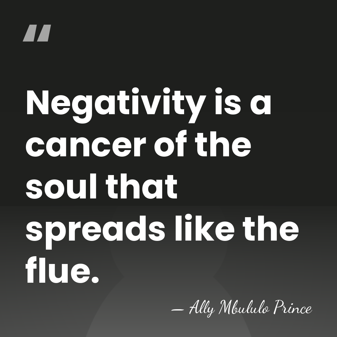 Negativity is a cancer of the soul that spreads like the flue. - Ally Mbululo Prince