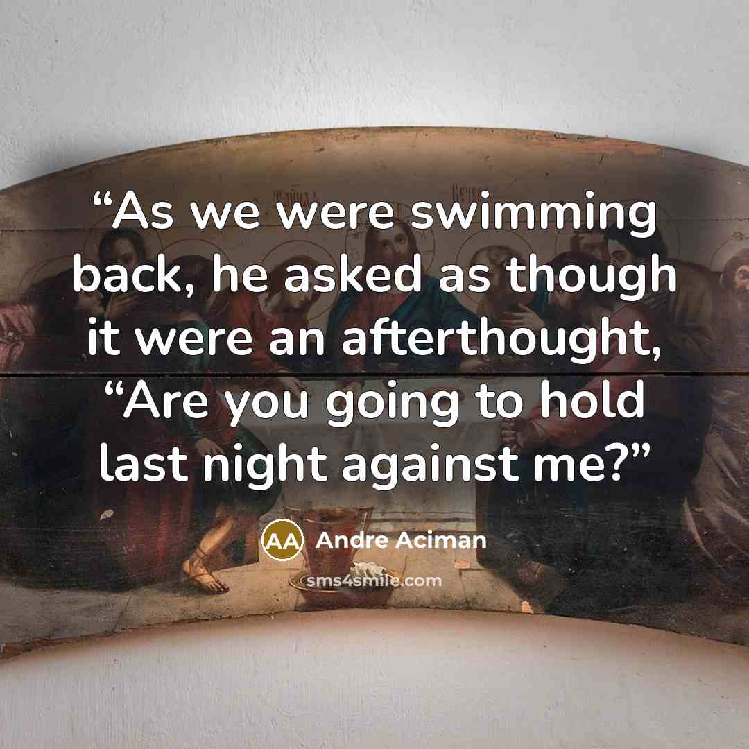 “As we were swimming back, he asked as though it were an afterthought, “Are you going to hold last night against me?” quote by André Aciman