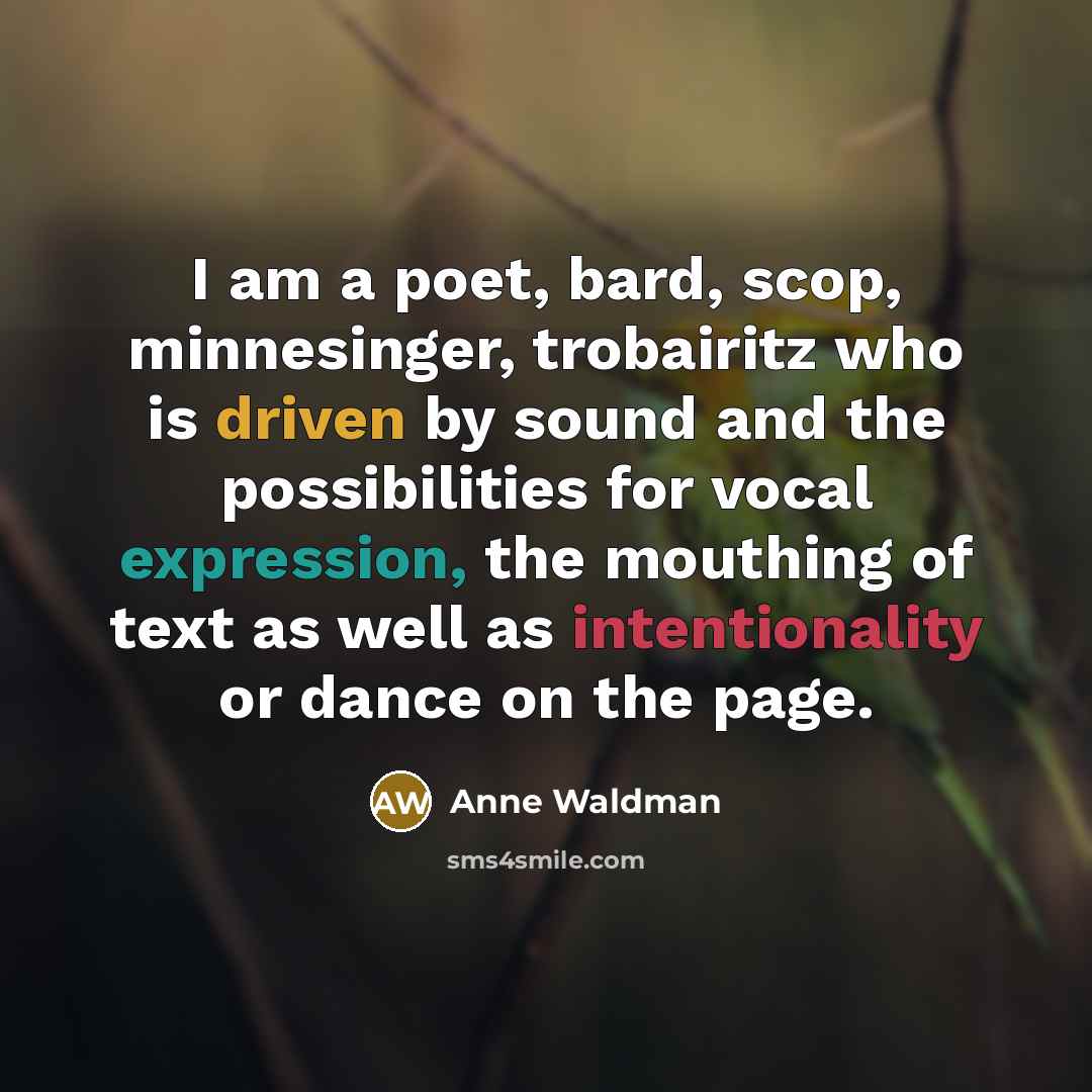 “I am a poet, bard, scop, minnesinger, trobairitz who is driven by sound and the possibilities for vocal expression, the mouthing of text as well as intentionality or dance on the page.” quote by Anne Waldman