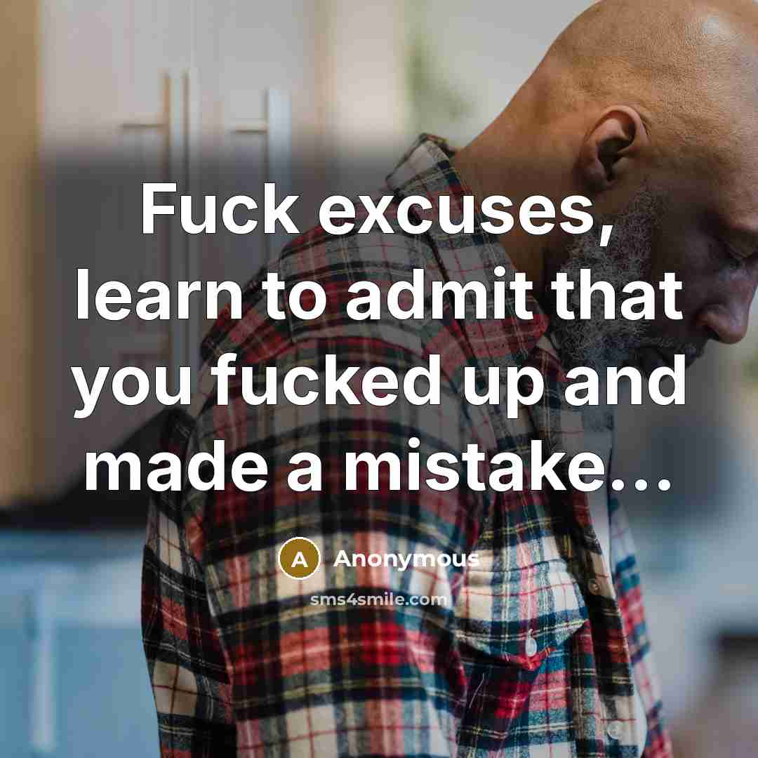 “Fuck excuses, learn to admit that you fucked up and made a mistake...” quote by Anonymous