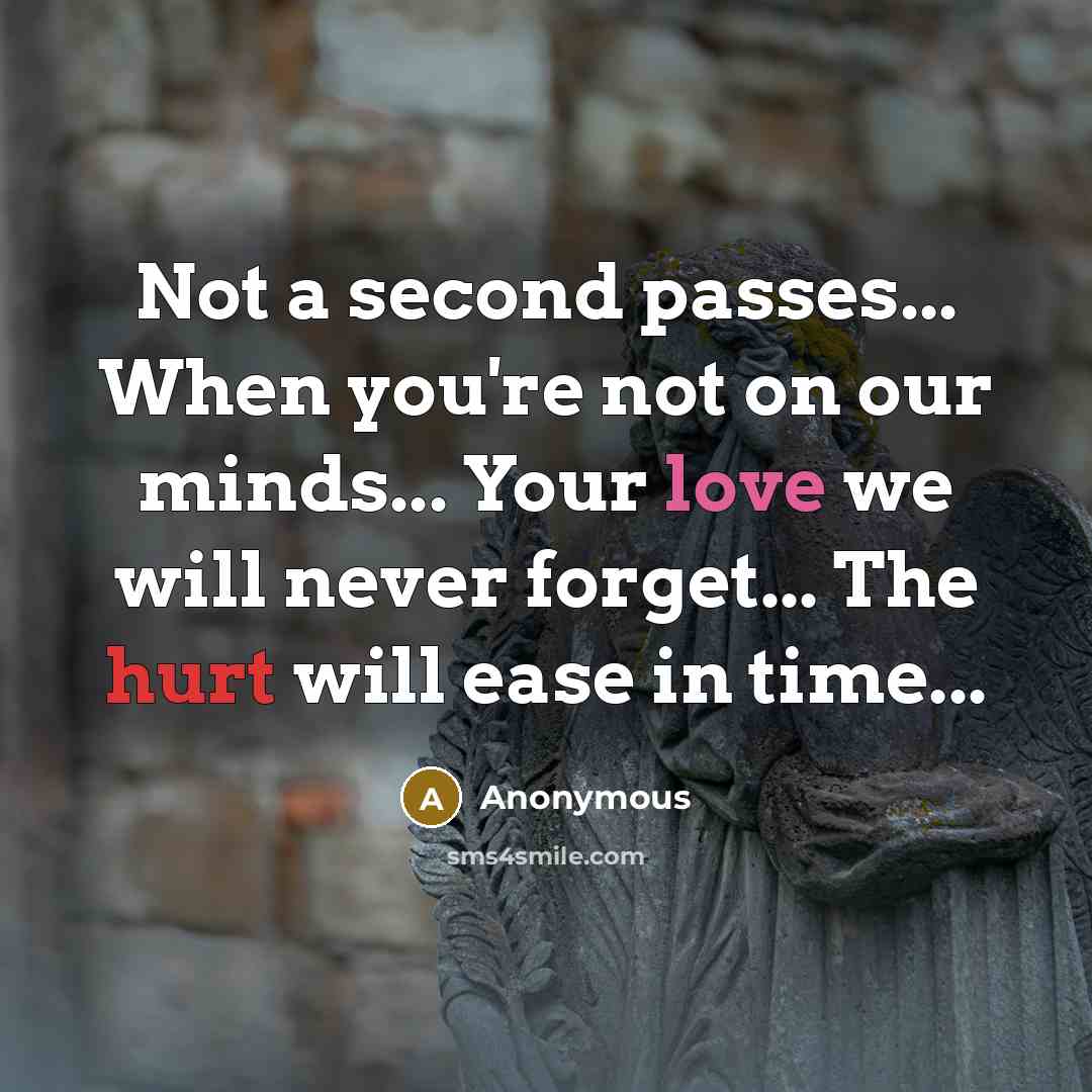“Not a second passes... When you're not on our minds... Your love we will never forget... The hurt will ease in time...” quote by Anonymous