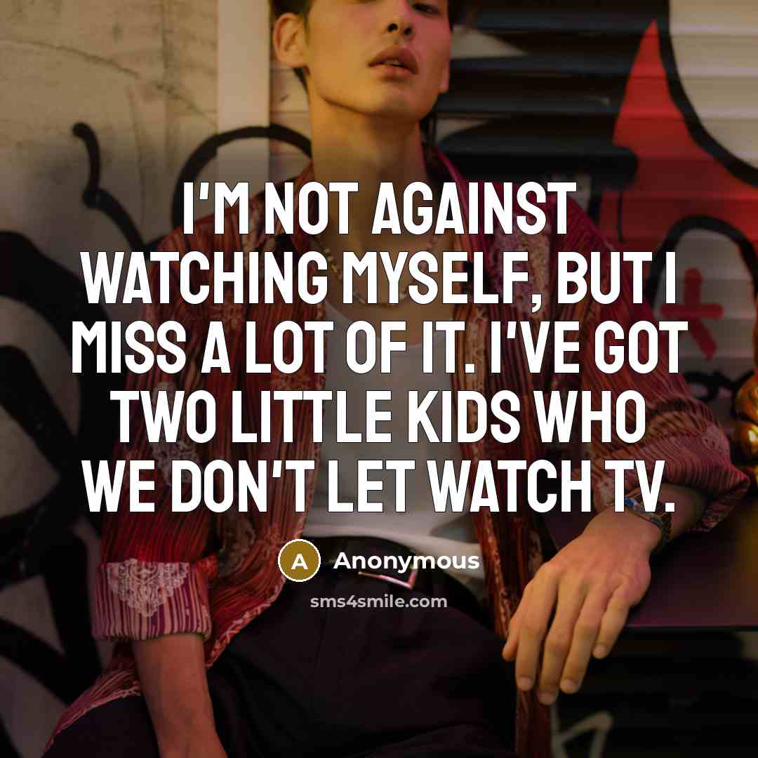 “I'm not against watching myself, but I miss a lot of it. I've got two little kids who we don't let watch TV.” quote by Anonymous