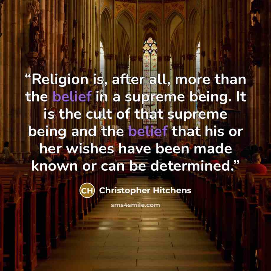 “Religion is, after all, more than the belief in a supreme being. It is the cult of that supreme being and the belief that his or her wishes have been made known or can be determined.” quote by Christopher Hitchens