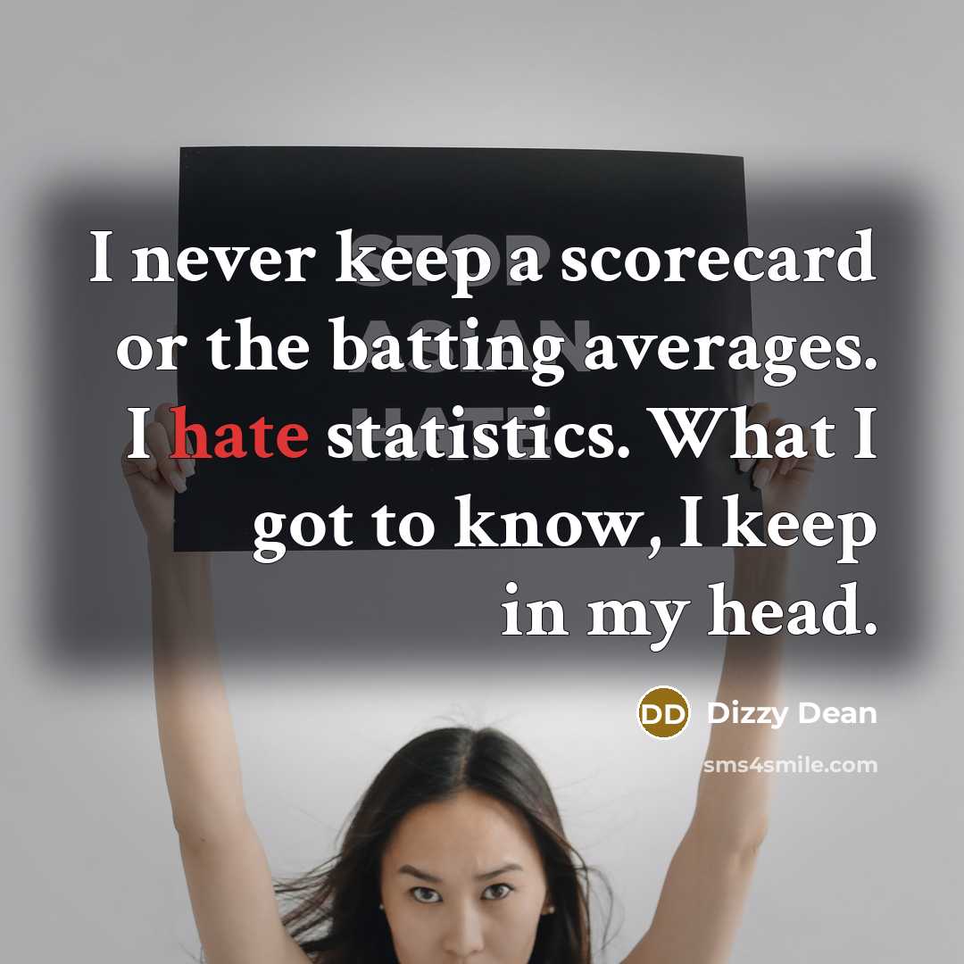 “I never keep a scorecard or the batting averages. I hate statistics. What I got to know, I keep in my head.” quote by Dizzy Dean