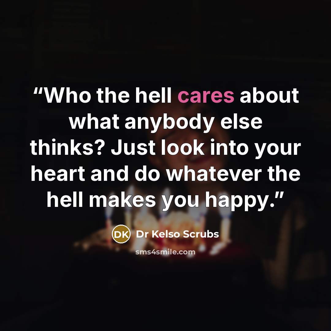 “Who the hell cares about what anybody else thinks? Just look into your heart and do whatever the hell makes you happy.” quote by Dr Kelso Scrubs