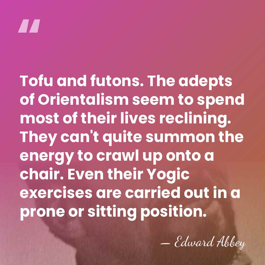 Tofu and futons. The adepts of Orientalism seem to spend most of&hellip; - Edward Abbey