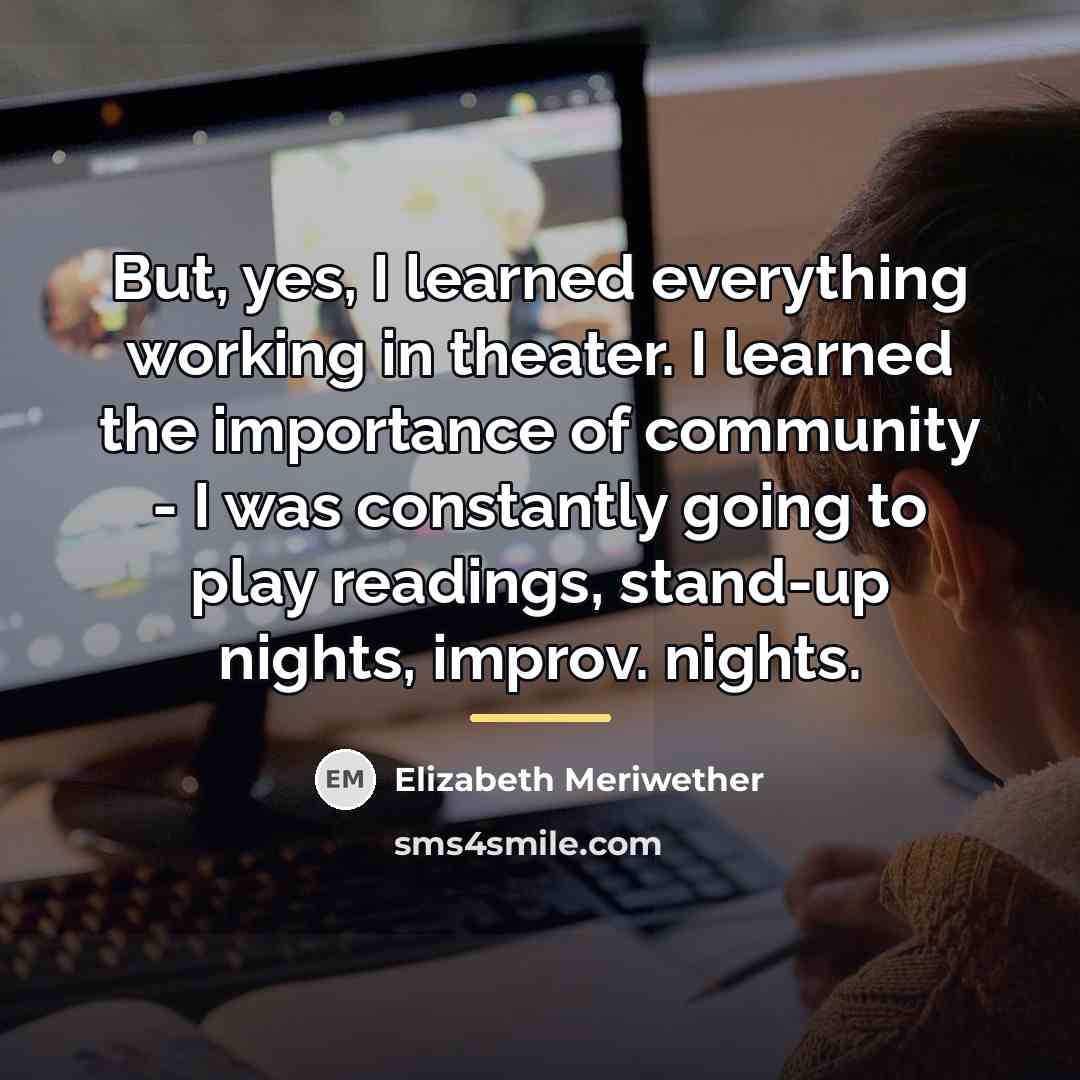 “But, yes, I learned everything working in theater. I learned…” quote by Elizabeth Meriwether