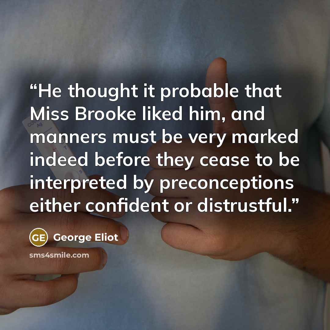 “He thought it probable that Miss Brooke liked him, and manners must be very marked indeed before they cease to be interpreted by preconceptions either confident or distrustful.” quote by George Eliot