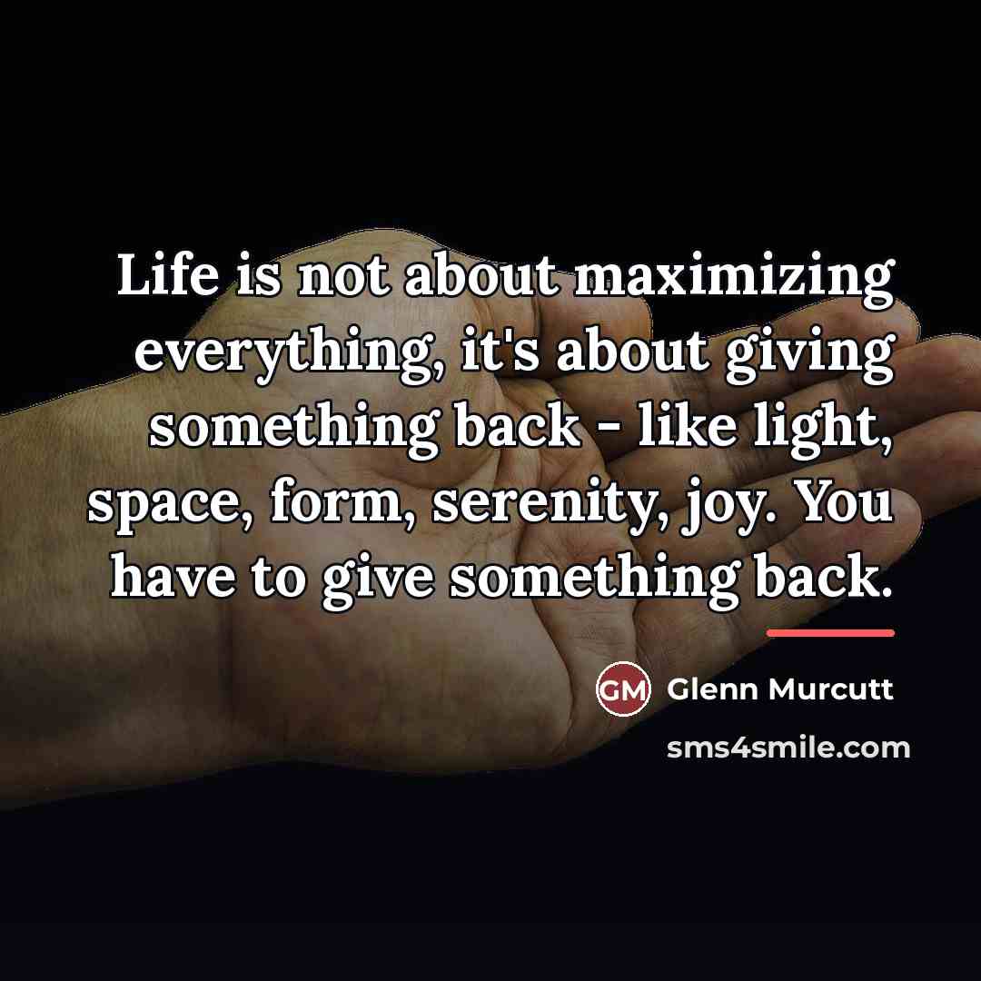 “Life is not about maximizing everything, it's about giving something…” quote by Glenn Murcutt