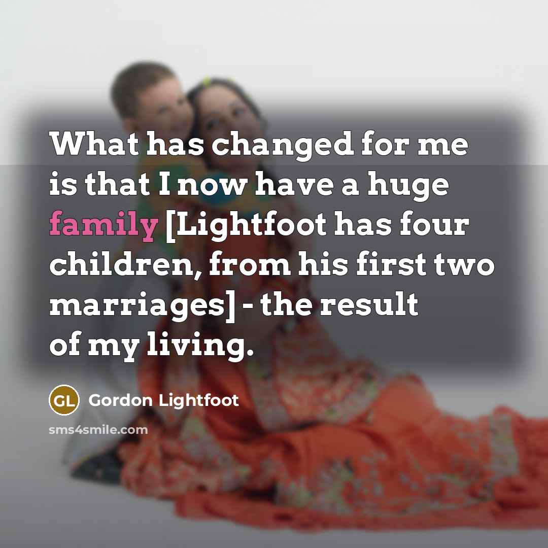 “What has changed for me is that I now have…” quote by Gordon Lightfoot