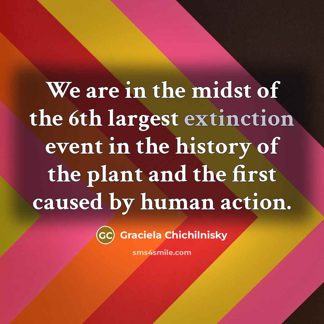 “We are in the midst of the 6th largest extinction…” quote by Graciela Chichilnisky