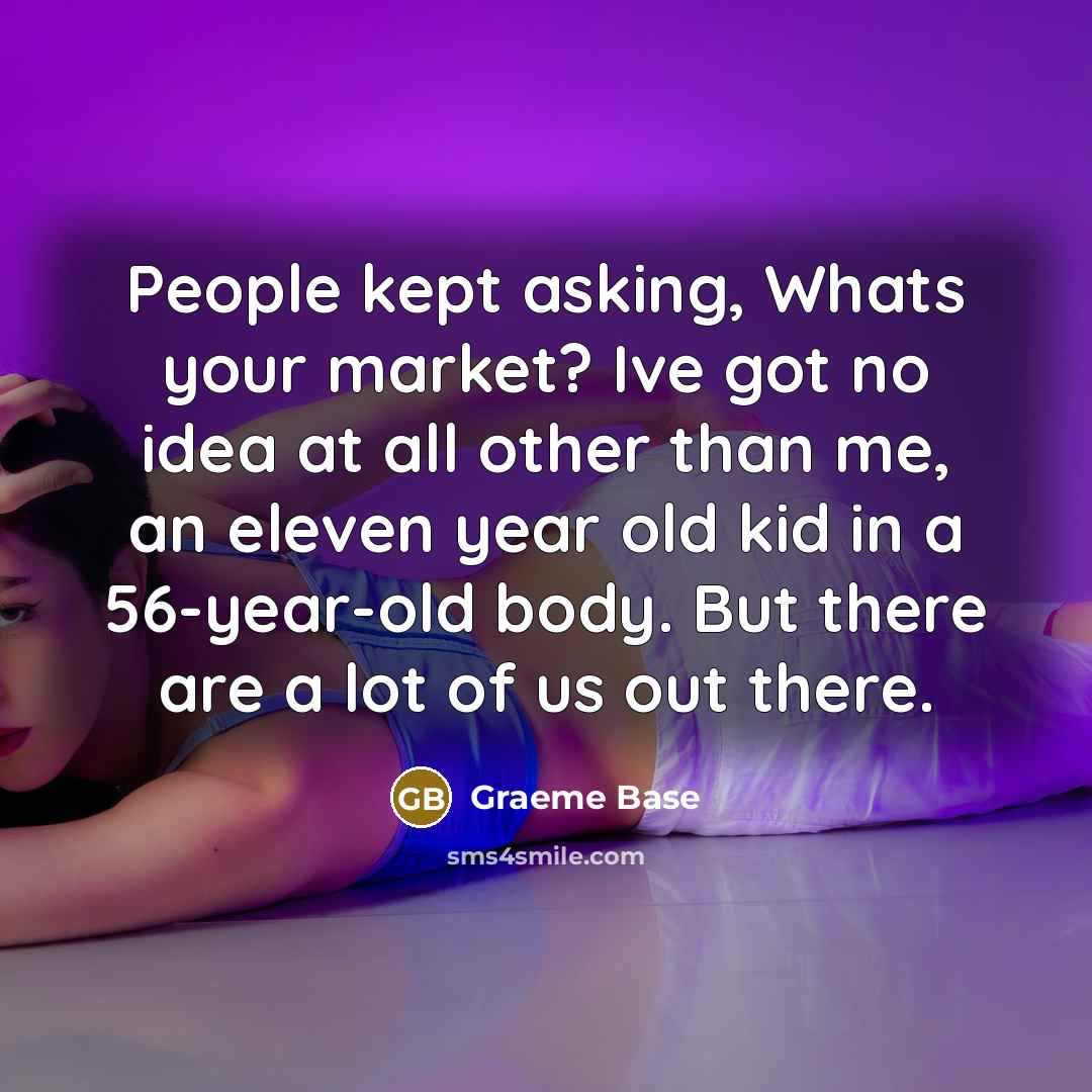 “People kept asking, Whats your market? Ive got no idea…” quote by Graeme Base