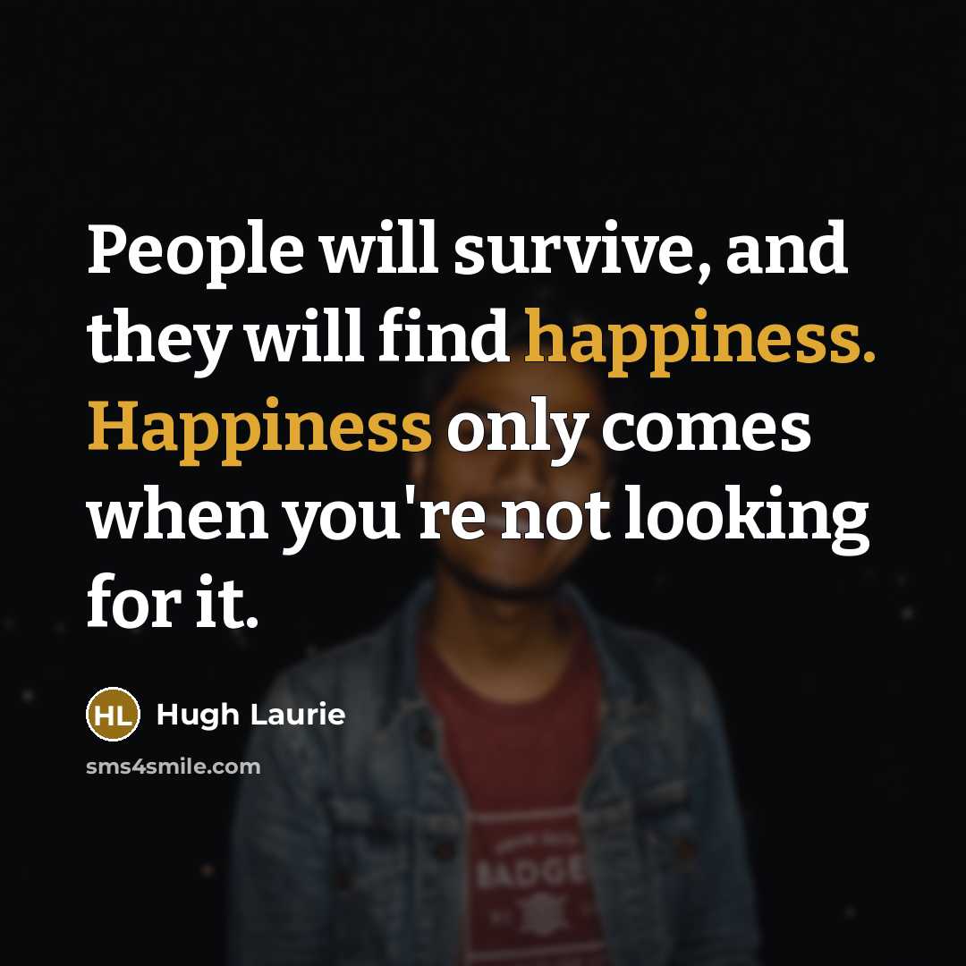 “People will survive, and they will find happiness. Happiness only…” quote by Hugh Laurie