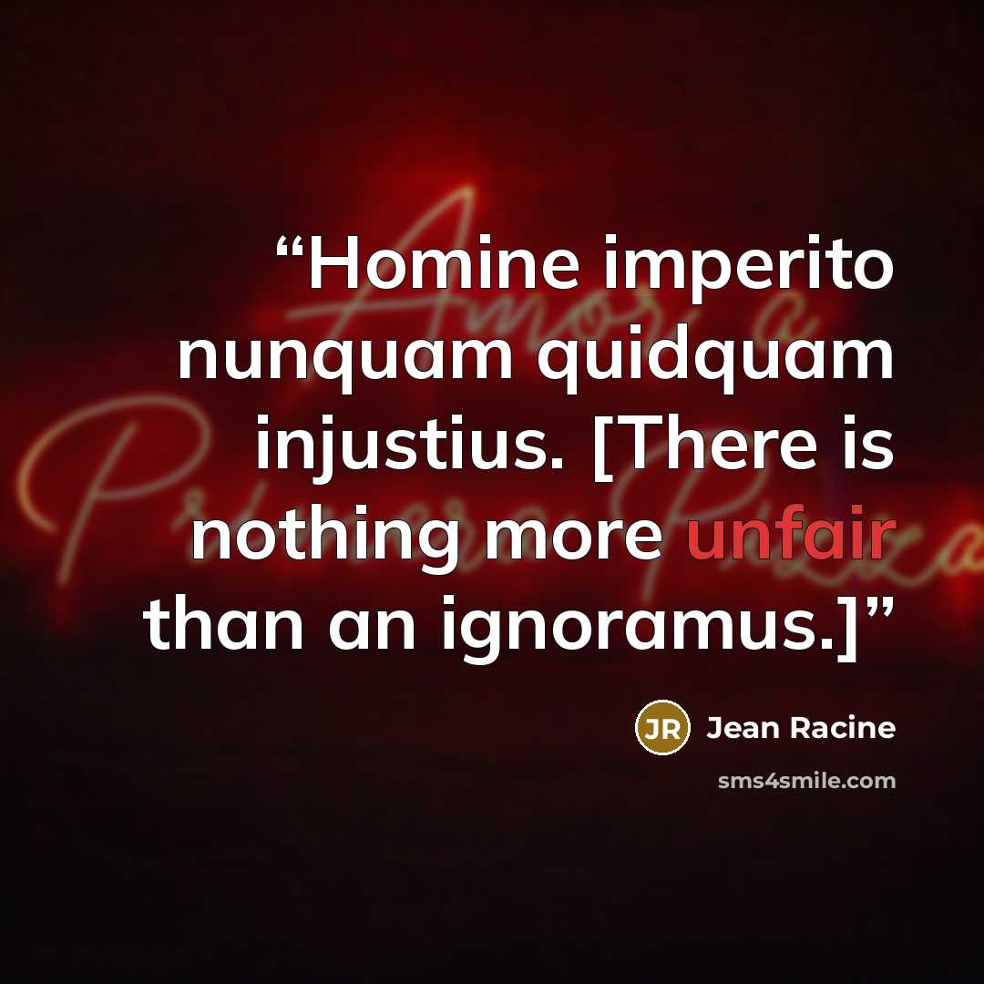 “Homine imperito nunquam quidquam injustius. [There is nothing more unfair than an ignoramus.]” quote by Jean Racine