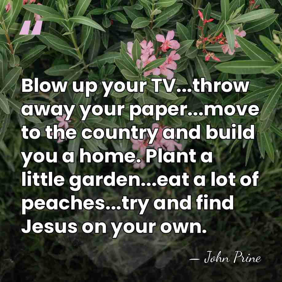 Blow up your TV...throw away your paper...move to the country and build&hellip; - John Prine