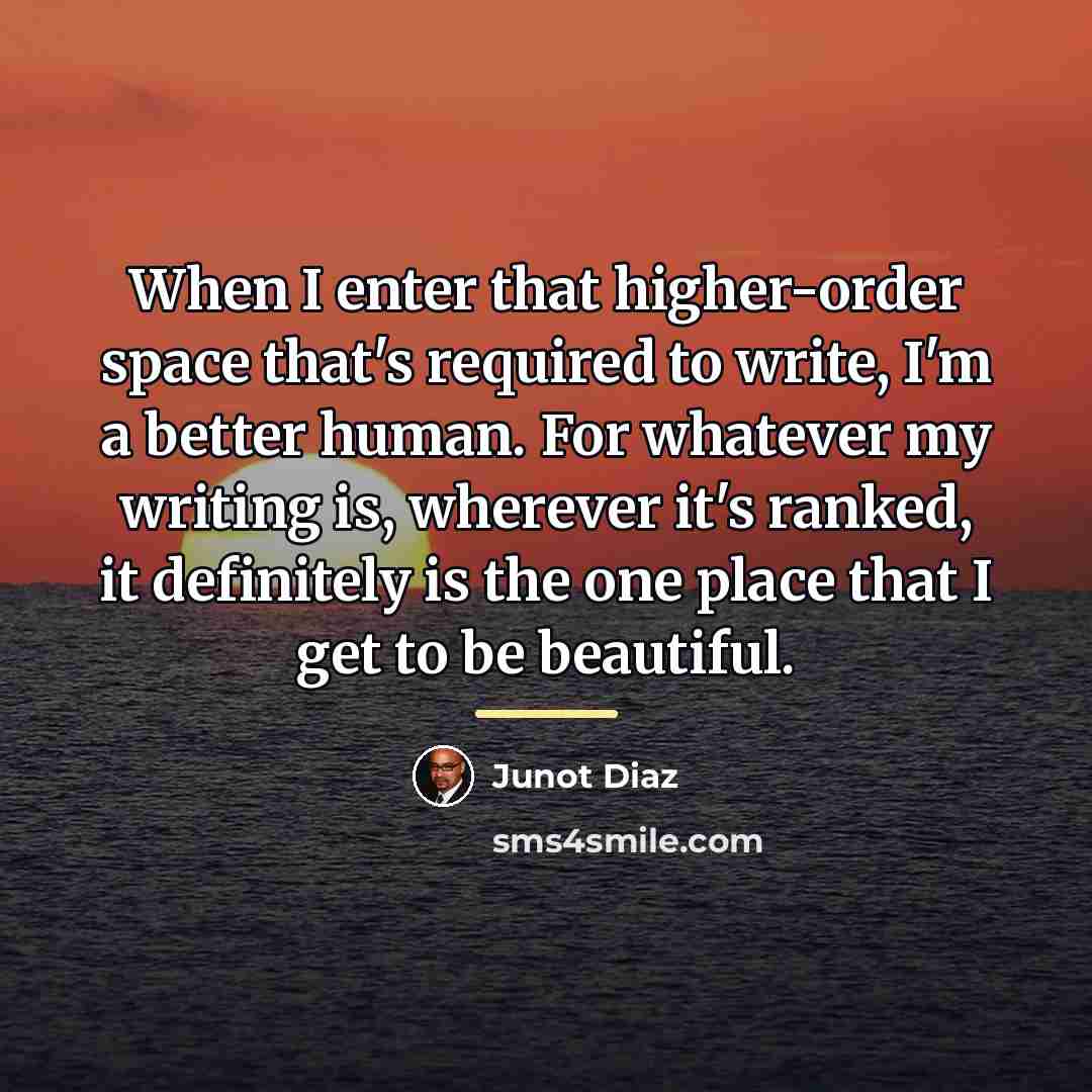 “When I enter that higher-order space that's required to write,…” quote by Junot Diaz