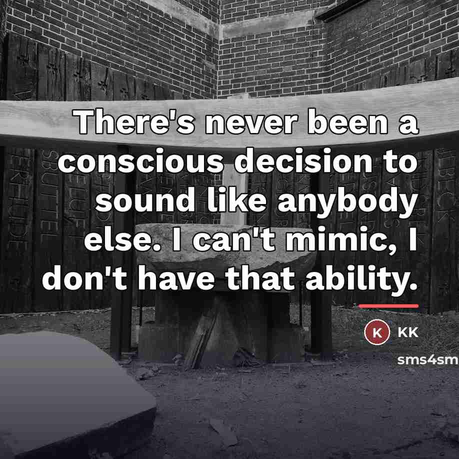 “There's never been a conscious decision to sound like anybody…” quote by KK