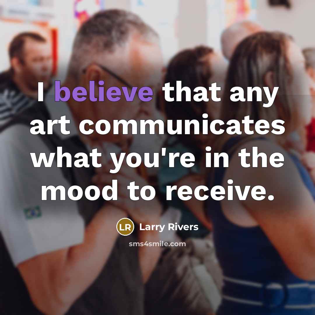 “I believe that any art communicates what you're in the…” quote by Larry Rivers