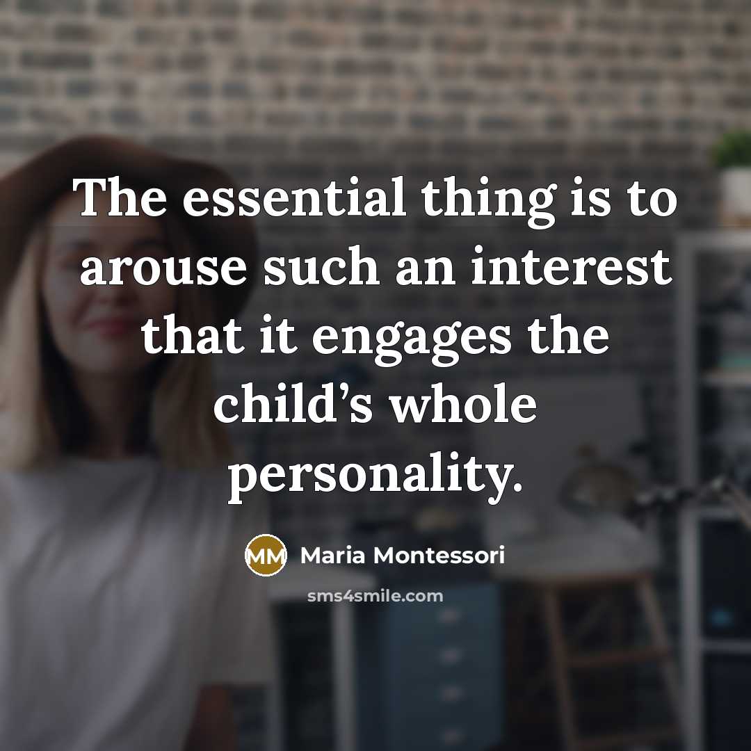 “The essential thing is to arouse such an interest that…” quote by Maria Montessori