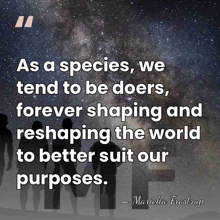 As a species, we tend to be doers, forever shaping and reshaping&hellip; - Mariella Frostrup
