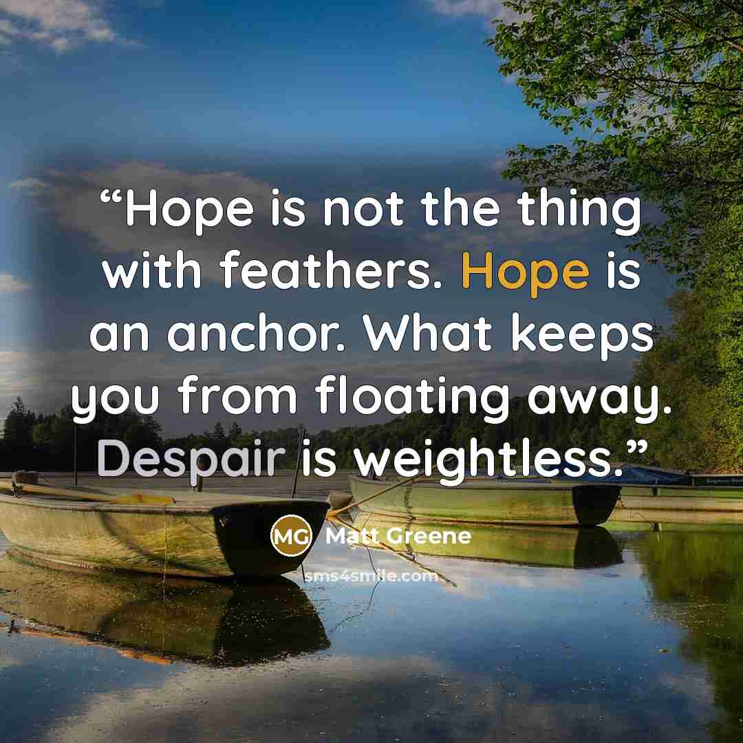 “Hope is not the thing with feathers. Hope is an anchor. What keeps you from floating away. Despair is weightless.” quote by Matt Greene