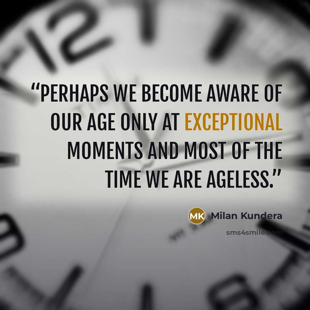 “Perhaps we become aware of our age only at exceptional moments and most of the time we are ageless.” quote by Milan Kundera