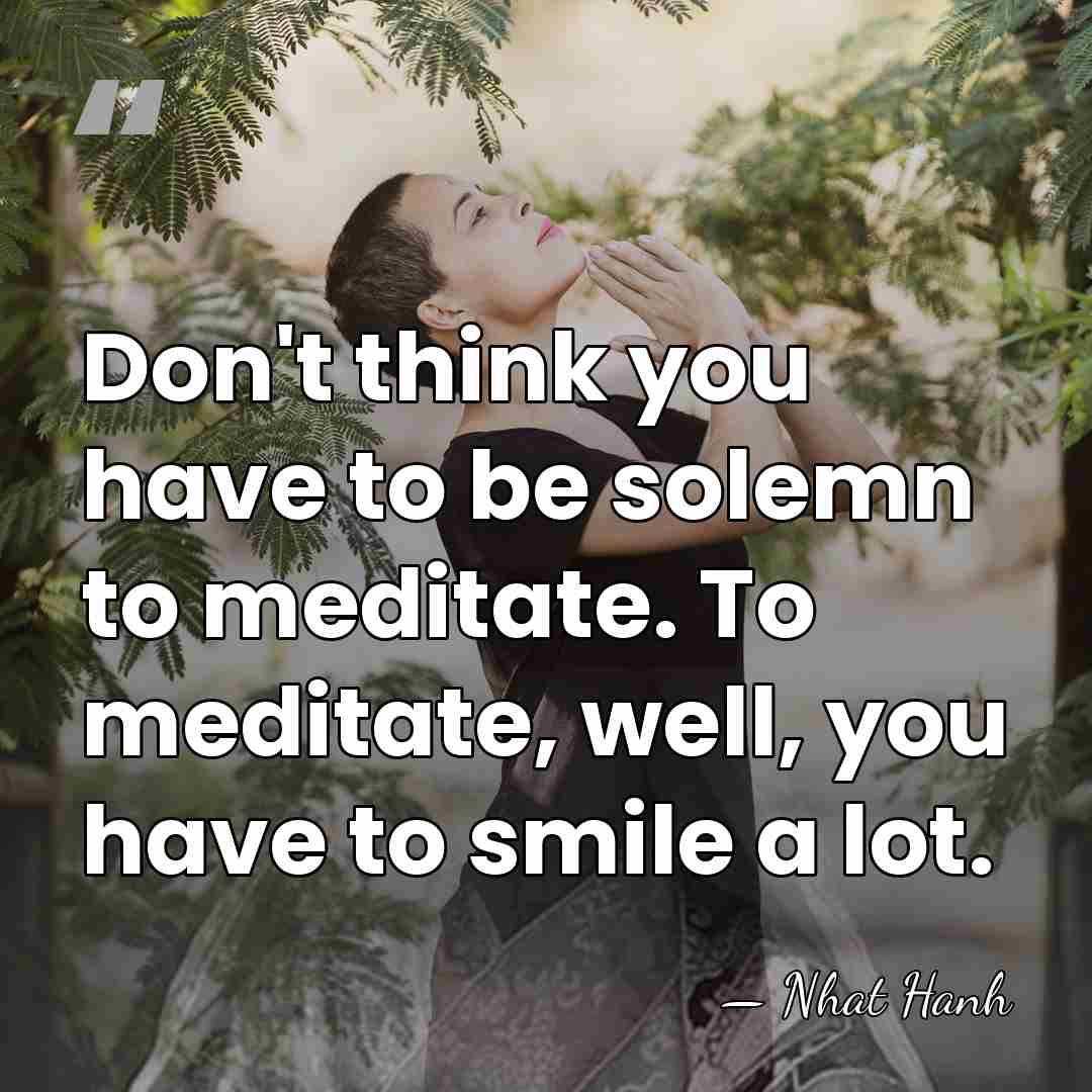 Don't think you have to be solemn to meditate. To meditate, well,&hellip; - Nhat Hanh