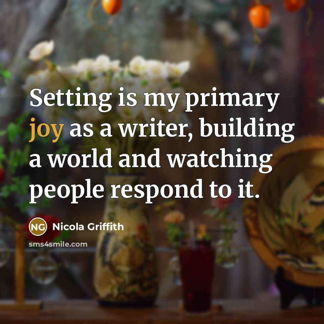 “Setting is my primary joy as a writer, building a…” quote by Nicola Griffith