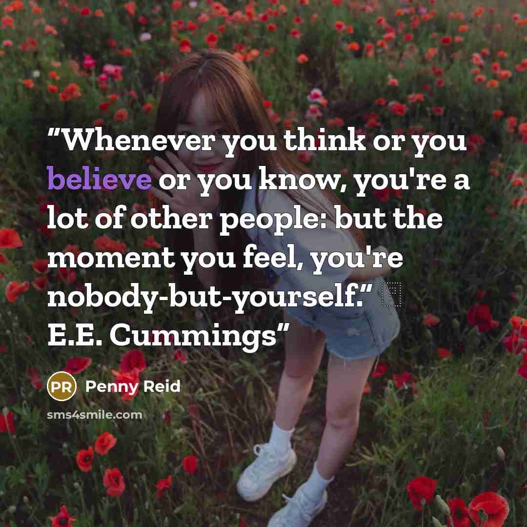“Whenever you think or you believe or you know, you're a lot of other people: but the moment you feel, you're nobody-but-yourself.” ― E.E. Cummings” quote by Penny Reid