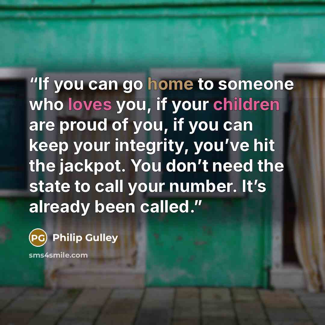 “If you can go home to someone who loves you, if your children are proud of you, if you can keep your integrity, you’ve hit the jackpot. You don’t need the state to call your number. It’s already been called.” quote by Philip Gulley