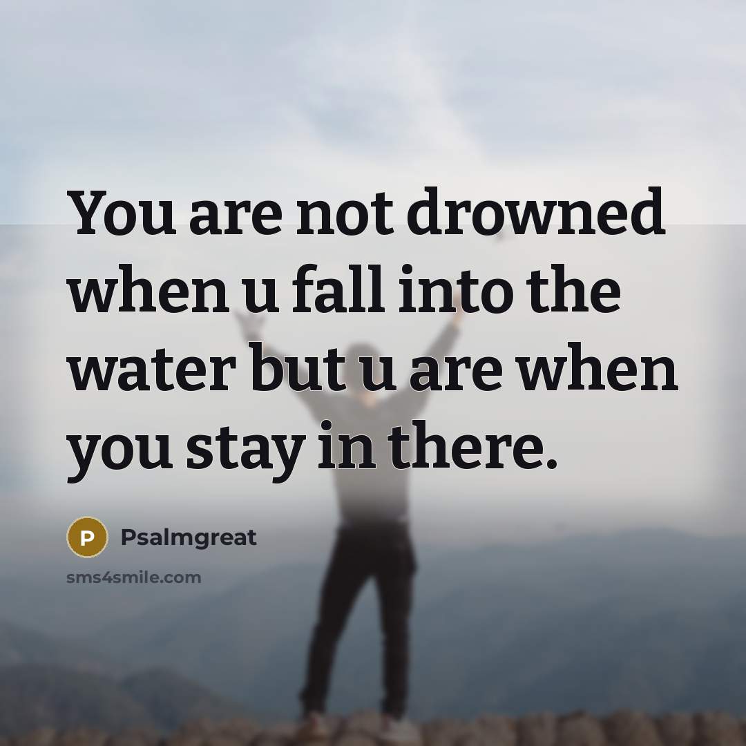 “You are not drowned when u fall into the water but u are when you stay in there.” quote by Psalmgreat