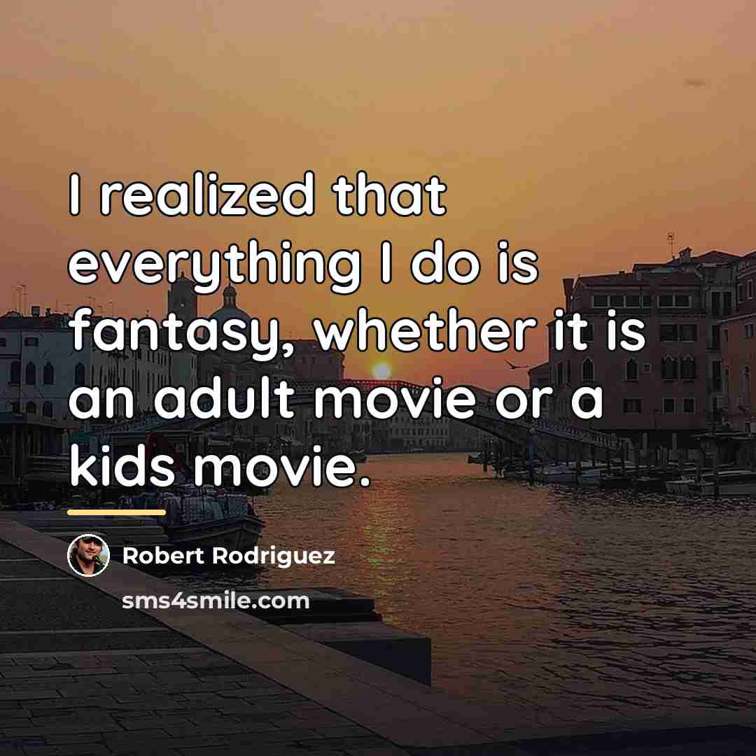 “I realized that everything I do is fantasy, whether it…” quote by Robert Rodriguez