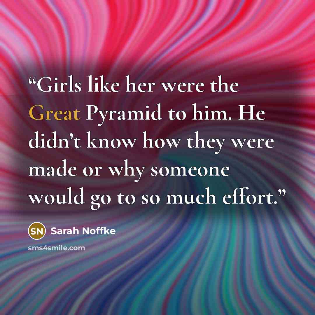 “Girls like her were the Great Pyramid to him. He didn’t know how they were made or why someone would go to so much effort.” quote by Sarah Noffke