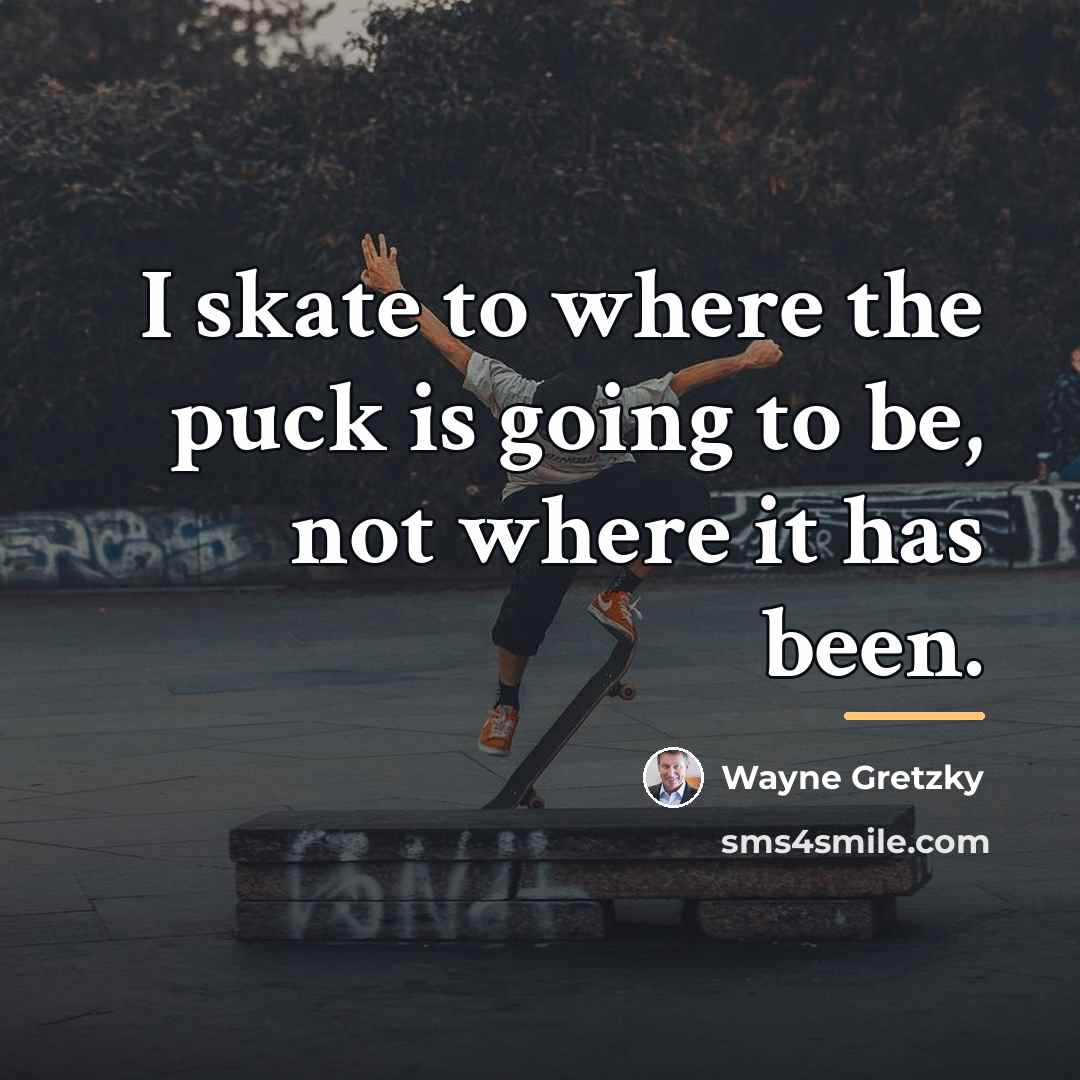“I skate to where the puck is going to be,…” quote by Wayne Gretzky