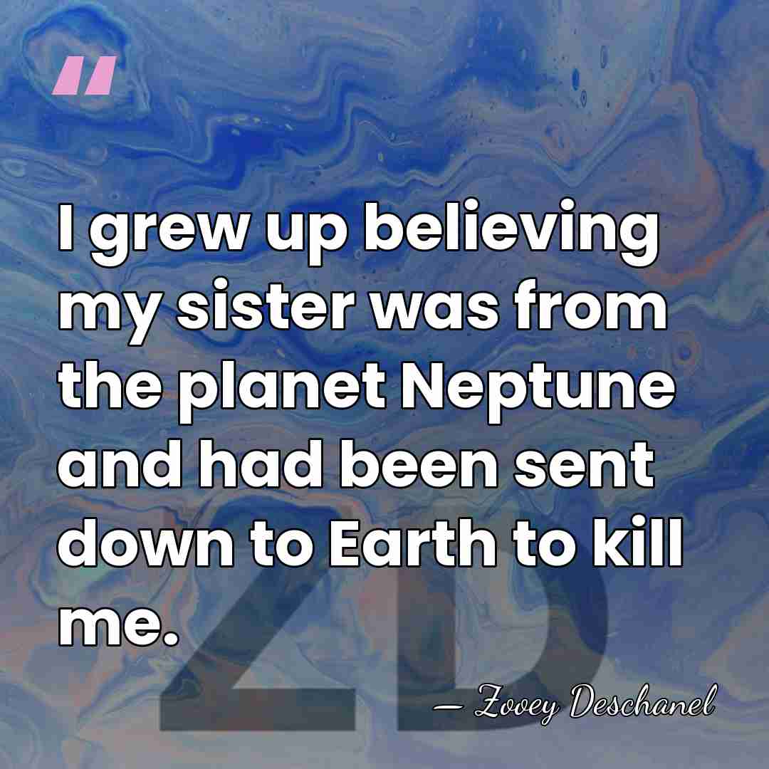 I grew up believing my sister was from the planet Neptune and&hellip; - Zooey Deschanel