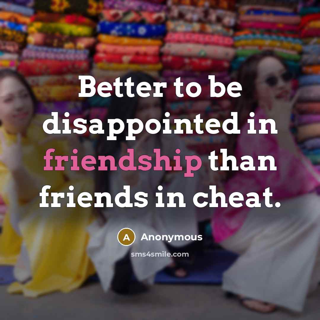 “Better to be disappointed in friendship than friends in cheat.” quote by Anonymous