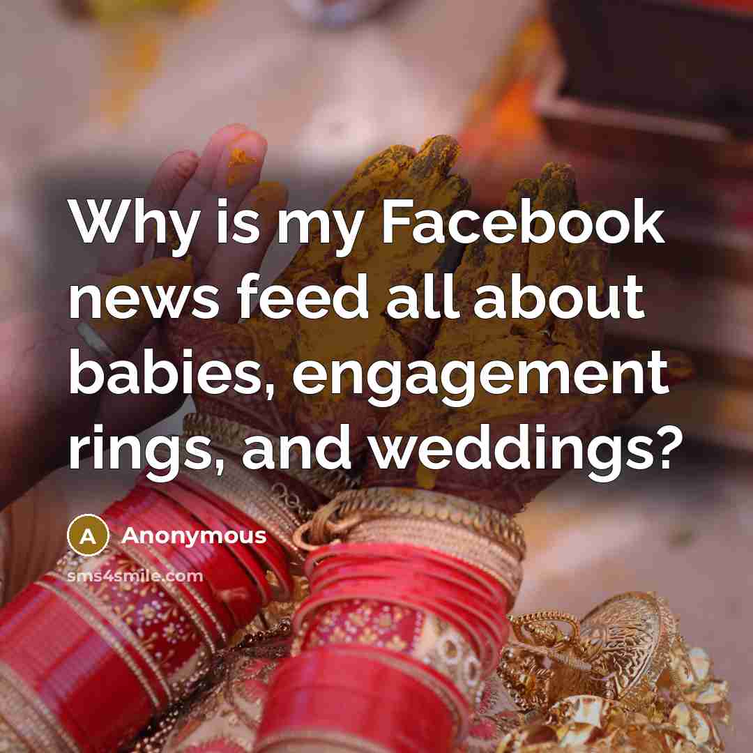 “Why is my Facebook news feed all about babies, engagement rings, and weddings?” quote by Anonymous