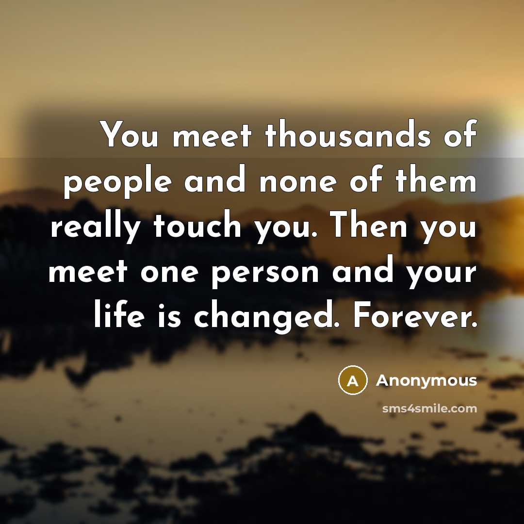 “You meet thousands of people and none of them really touch you. Then you meet one person and your life is changed. Forever.” quote by Anonymous