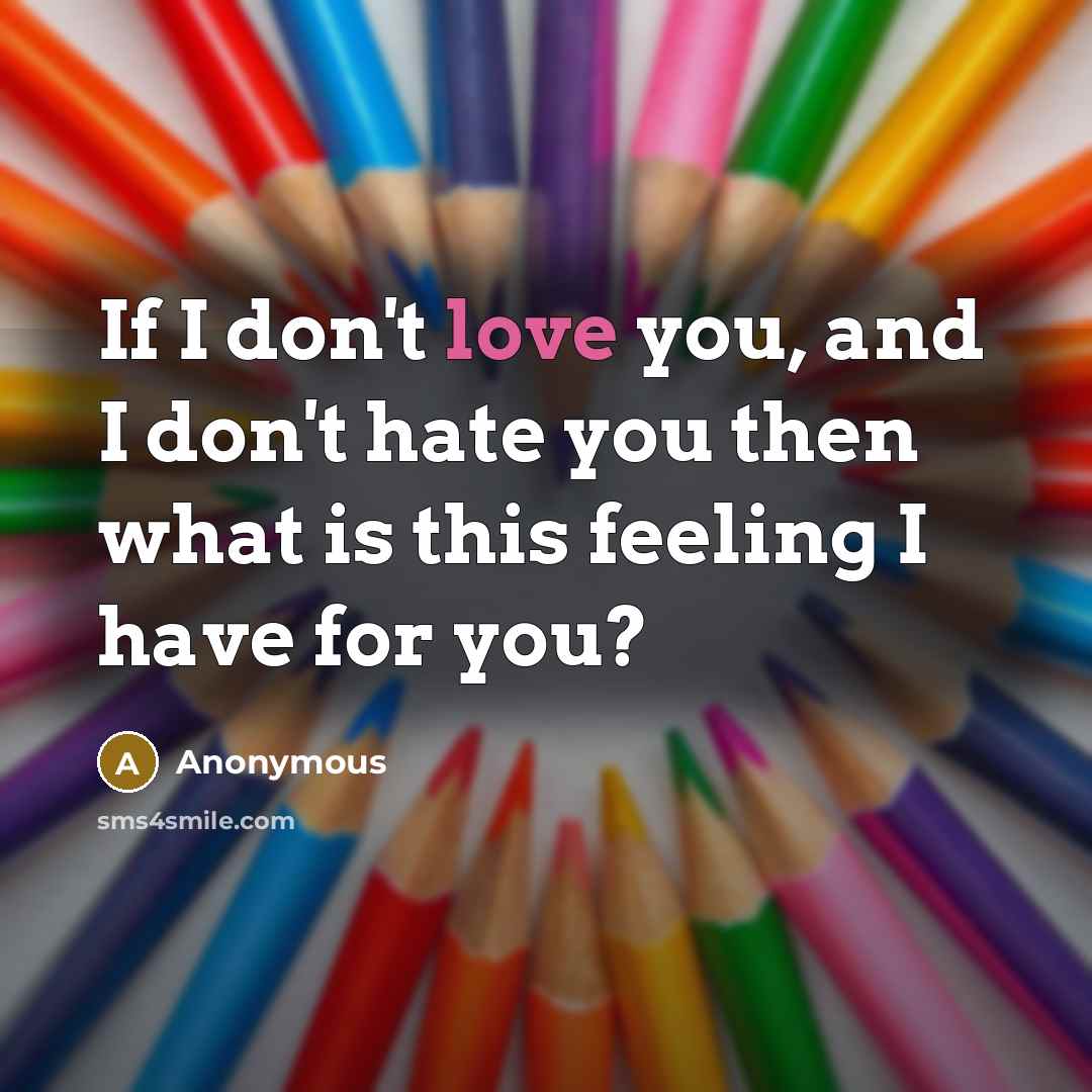 “If I don't love you, and I don't hate you then what is this feeling I have for you?” quote by Anonymous