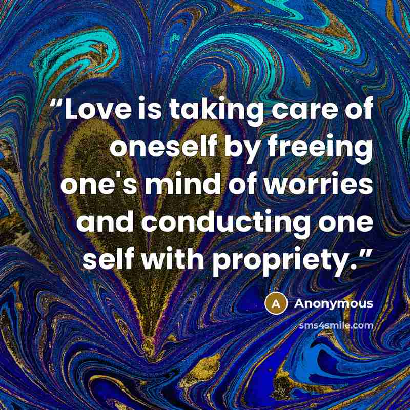 “Love is taking care of oneself by freeing one's mind of worries and conducting one self with propriety.” quote by Anonymous