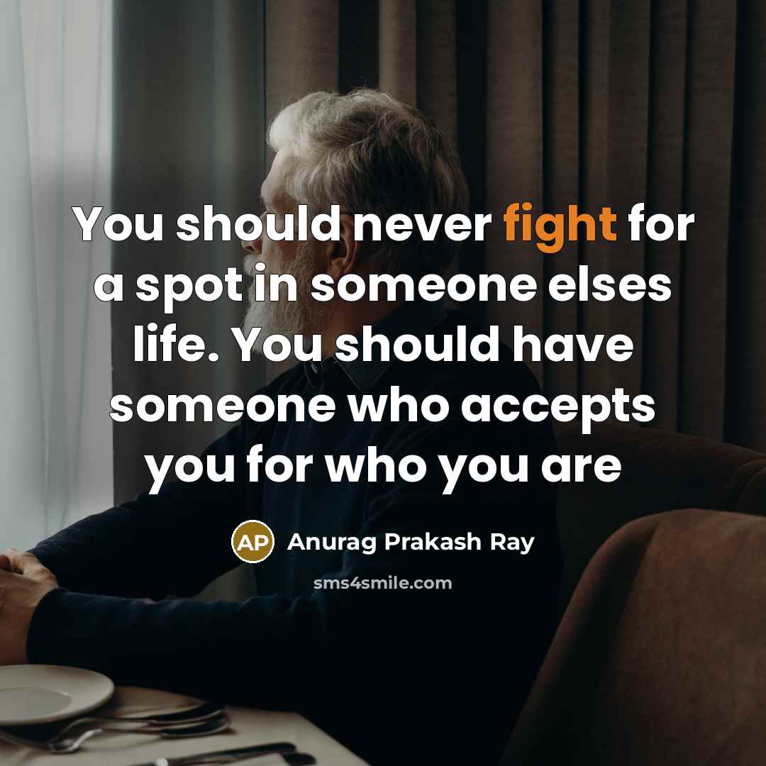 “You should never fight for a spot in someone elses life. You should have someone who accepts you for who you are” quote by Anurag Prakash Ray