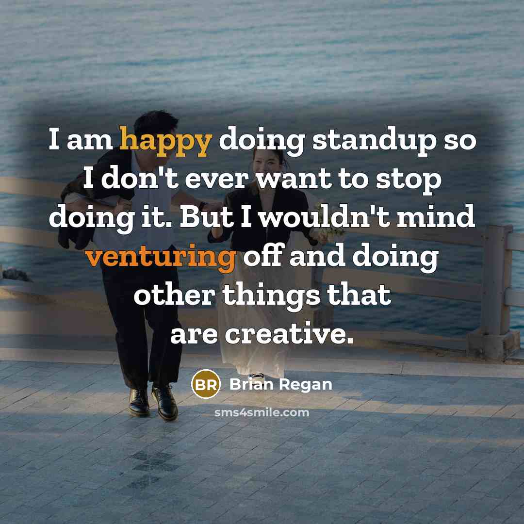 “I am happy doing standup so I don't ever want to stop doing it. But I wouldn't mind venturing off and doing other things that are creative.” quote by Brian Regan